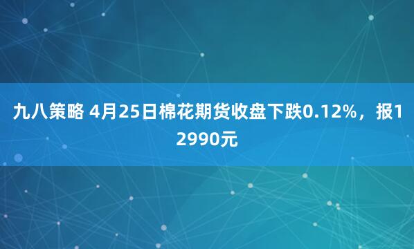 九八策略 4月25日棉花期货收盘下跌0.12%，报12990元