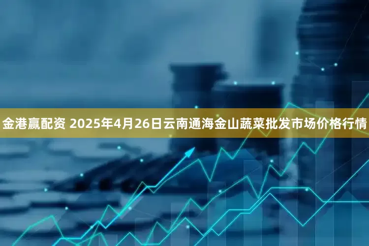 金港赢配资 2025年4月26日云南通海金山蔬菜批发市场价格行情