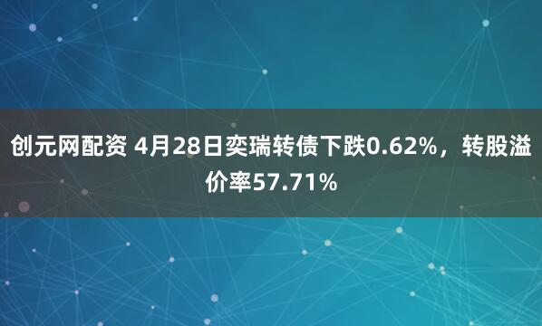 创元网配资 4月28日奕瑞转债下跌0.62%，转股溢价率57.71%