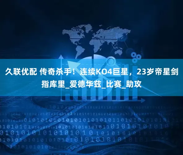 久联优配 传奇杀手！连续KO4巨星，23岁帝星剑指库里_爱德华兹_比赛_助攻