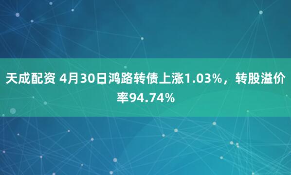 天成配资 4月30日鸿路转债上涨1.03%，转股溢价率94.74%