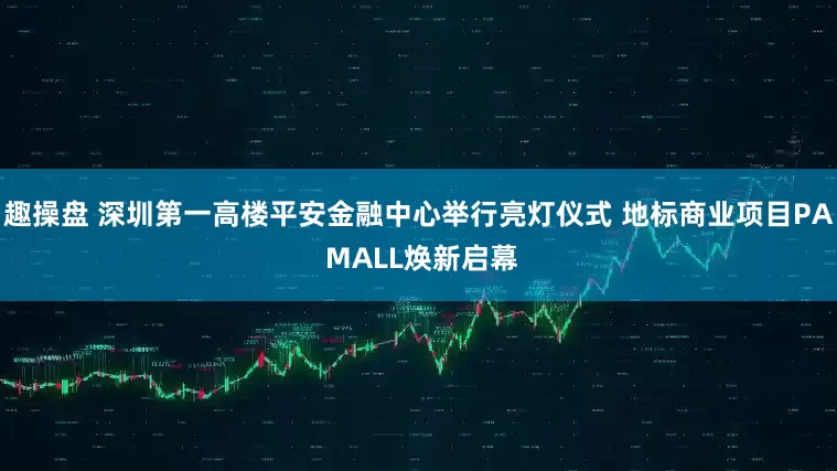 趣操盘 深圳第一高楼平安金融中心举行亮灯仪式 地标商业项目PA MALL焕新启幕