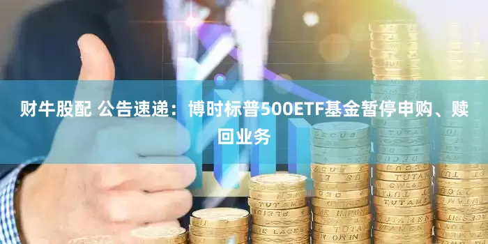 财牛股配 公告速递：博时标普500ETF基金暂停申购、赎回业务