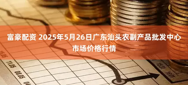 富豪配资 2025年5月26日广东汕头农副产品批发中心市场价格行情