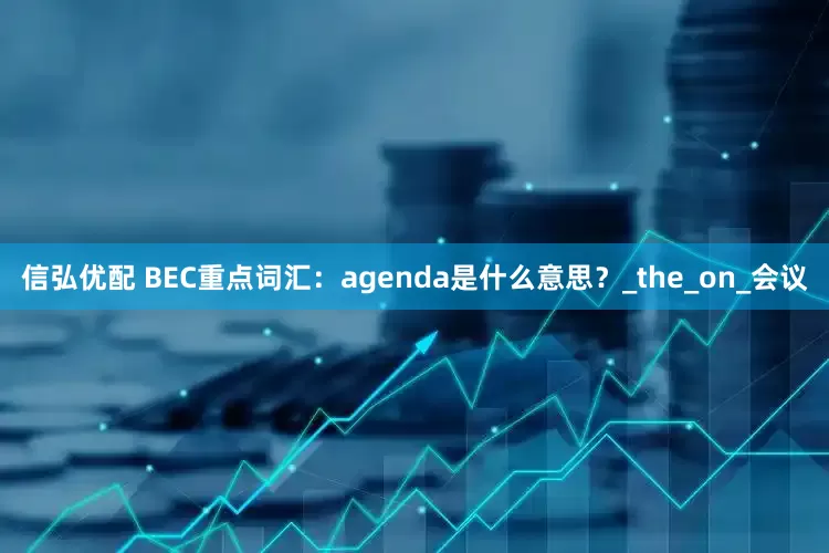 信弘优配 BEC重点词汇：agenda是什么意思？_the_on_会议