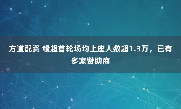 方道配资 赣超首轮场均上座人数超1.3万，已有多家赞助商