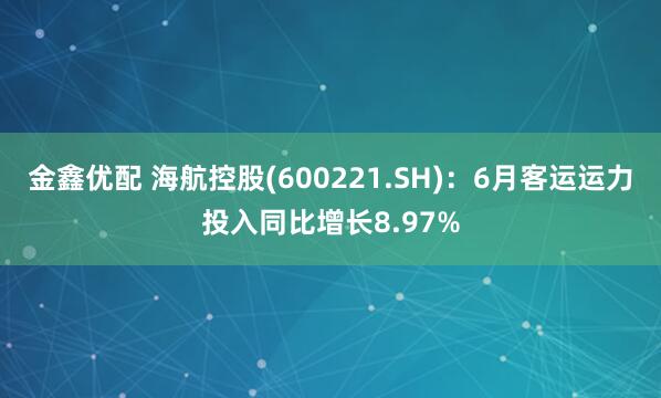 金鑫优配 海航控股(600221.SH)：6月客运运力投入同比增长8.97%