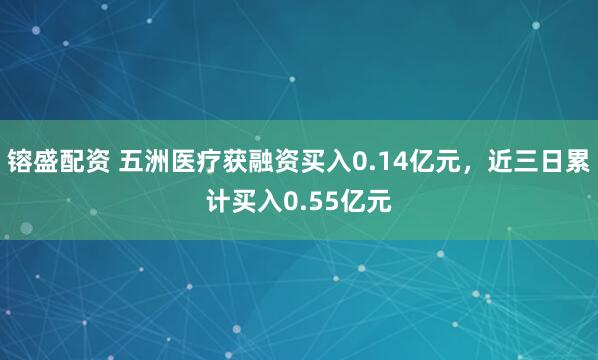 镕盛配资 五洲医疗获融资买入0.14亿元，近三日累计买入0.55亿元