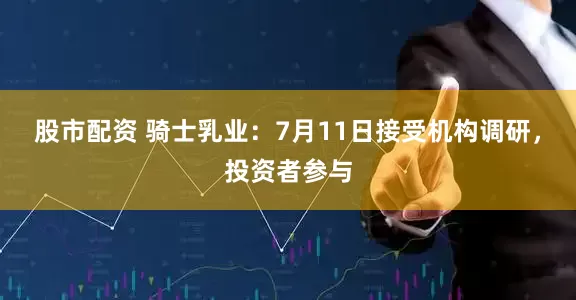 股市配资 骑士乳业：7月11日接受机构调研，投资者参与