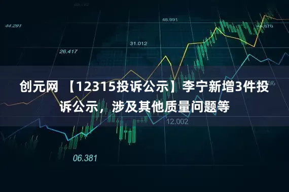 创元网 【12315投诉公示】李宁新增3件投诉公示，涉及其他质量问题等