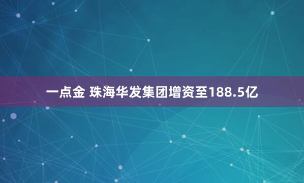 一点金 珠海华发集团增资至188.5亿