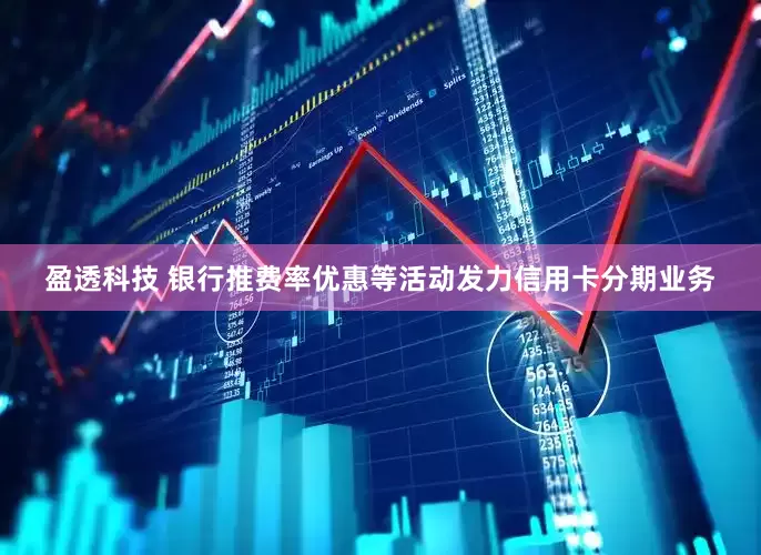 盈透科技 银行推费率优惠等活动发力信用卡分期业务