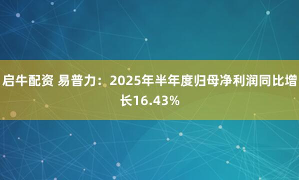 启牛配资 易普力：2025年半年度归母净利润同比增长16.43%