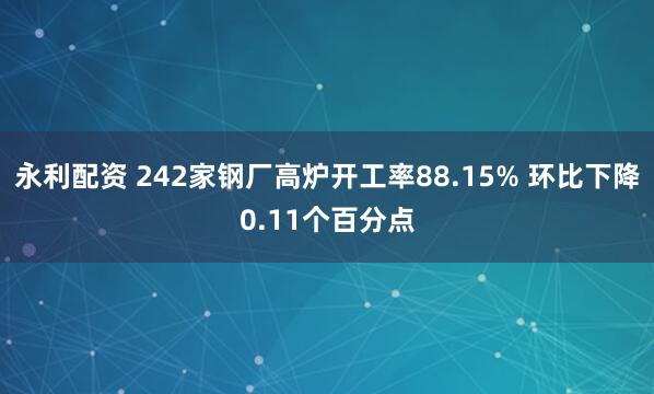 永利配资 242家钢厂高炉开工率88.15% 环比下降0.11个百分点