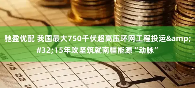 驰盈优配 我国最大750千伏超高压环网工程投运 15年攻坚筑就南疆能源“动脉”