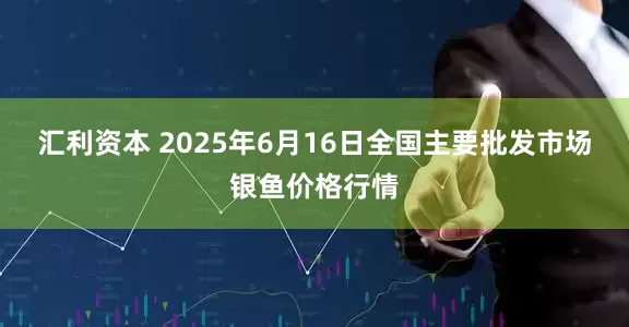 汇利资本 2025年6月16日全国主要批发市场银鱼价格行情