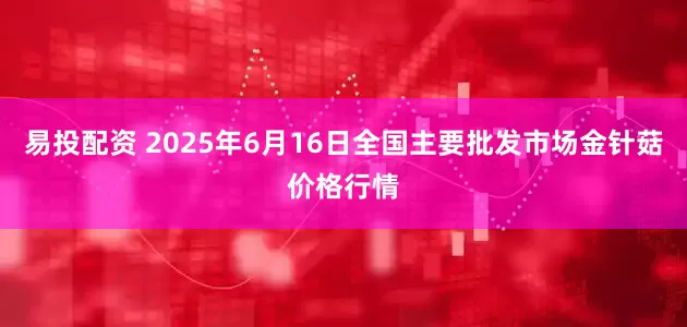 易投配资 2025年6月16日全国主要批发市场金针菇价格行情