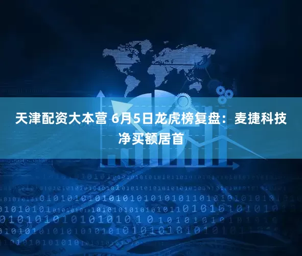 天津配资大本营 6月5日龙虎榜复盘：麦捷科技净买额居首