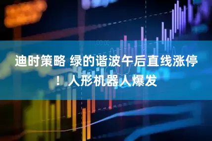 迪时策略 绿的谐波午后直线涨停！人形机器人爆发