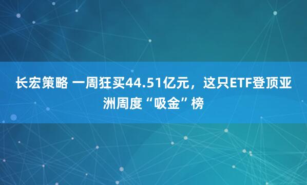 长宏策略 一周狂买44.51亿元，这只ETF登顶亚洲周度“吸金”榜