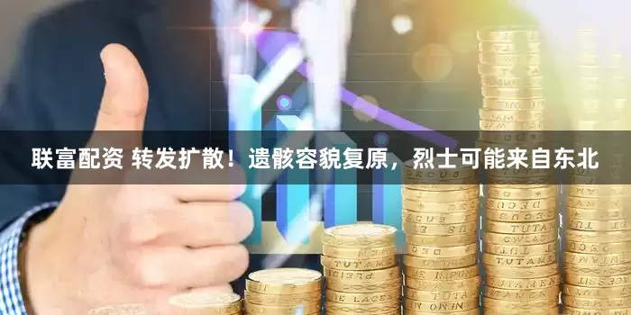 联富配资 转发扩散！遗骸容貌复原，烈士可能来自东北