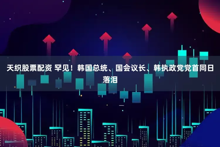 天织股票配资 罕见！韩国总统、国会议长、韩执政党党首同日落泪
